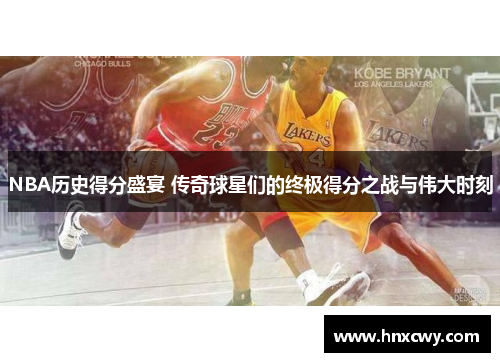 NBA历史得分盛宴 传奇球星们的终极得分之战与伟大时刻