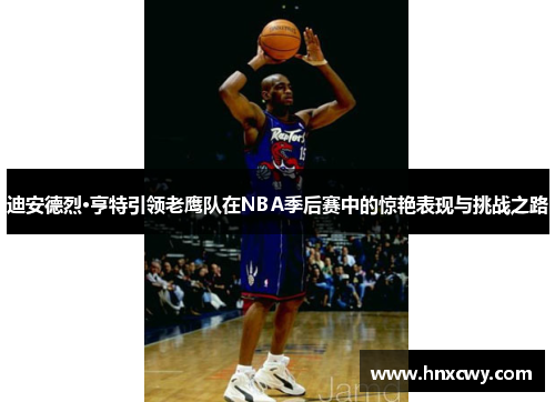 迪安德烈·亨特引领老鹰队在NBA季后赛中的惊艳表现与挑战之路