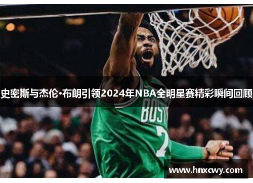 史密斯与杰伦·布朗引领2024年NBA全明星赛精彩瞬间回顾